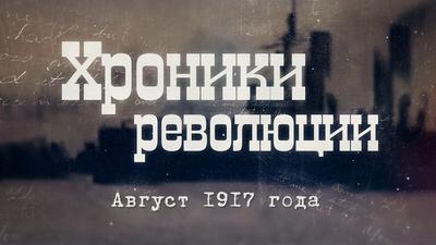 Хроники революции. Август 1917 года Хроники революции. Август 1917 года