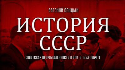 Евгений Спицын. "История СССР № 128. Советская промышленность и ВПК в 1953-1964 гг" Евгений Спицын. "История СССР № 128. Советская промышленность и ВПК в 1953-1964 гг"