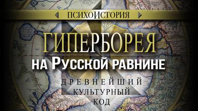 Гиперборея на Русской равнине. Древнейший культурный код. Психоистория Гиперборея на Русской равнине. Древнейший культурный код. Психоистория