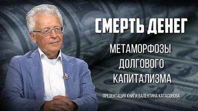 Валентин Катасонов. Презентация книги «Смерть денег. Метаморфозы долгового капитализма» Валентин Катасонов. Презентация книги «Смерть денег. Метаморфозы долгового капитализма»