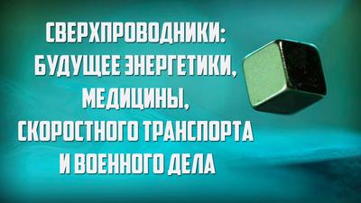 Сверхпроводники: будущее энергетики, медицины, скоростного транспорта и военного дела Сверхпроводники: будущее энергетики, медицины, скоростного транспорта и военного дела